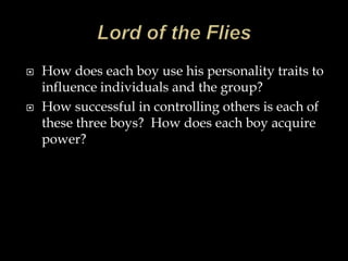  How does each boy use his personality traits to
influence individuals and the group?
 How successful in controlling others is each of
these three boys? How does each boy acquire
power?
 