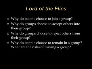  Why do people choose to join a group?
 Why do groups choose to accept others into
their group?
 Why do groups choose to reject others from
their group?
 Why do people choose to remain in a group?
What are the risks of leaving a group?
 