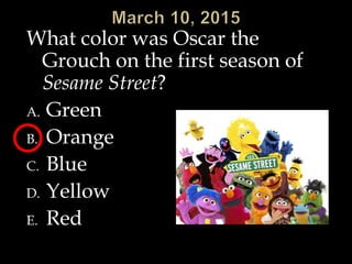 What color was Oscar the
Grouch on the first season of
Sesame Street?
A. Green
B. Orange
C. Blue
D. Yellow
E. Red
 
