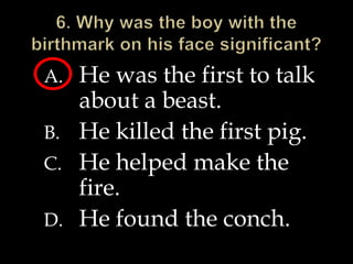 A. He was the first to talk
about a beast.
B. He killed the first pig.
C. He helped make the
fire.
D. He found the conch.
 