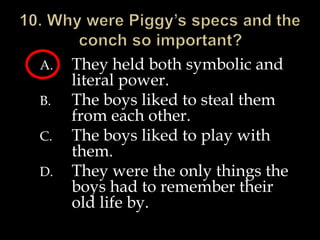A. They held both symbolic and
literal power.
B. The boys liked to steal them
from each other.
C. The boys liked to play with
them.
D. They were the only things the
boys had to remember their
old life by.
 