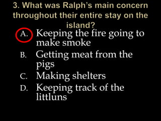 A. Keeping the fire going to
make smoke
B. Getting meat from the
pigs
C. Making shelters
D. Keeping track of the
littluns
 