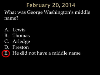 What was George Washington’s middle
name?
A.
B.
C.
D.
E.

Lewis
Thomas
Arledge
Preston
He did not have a middle name

 