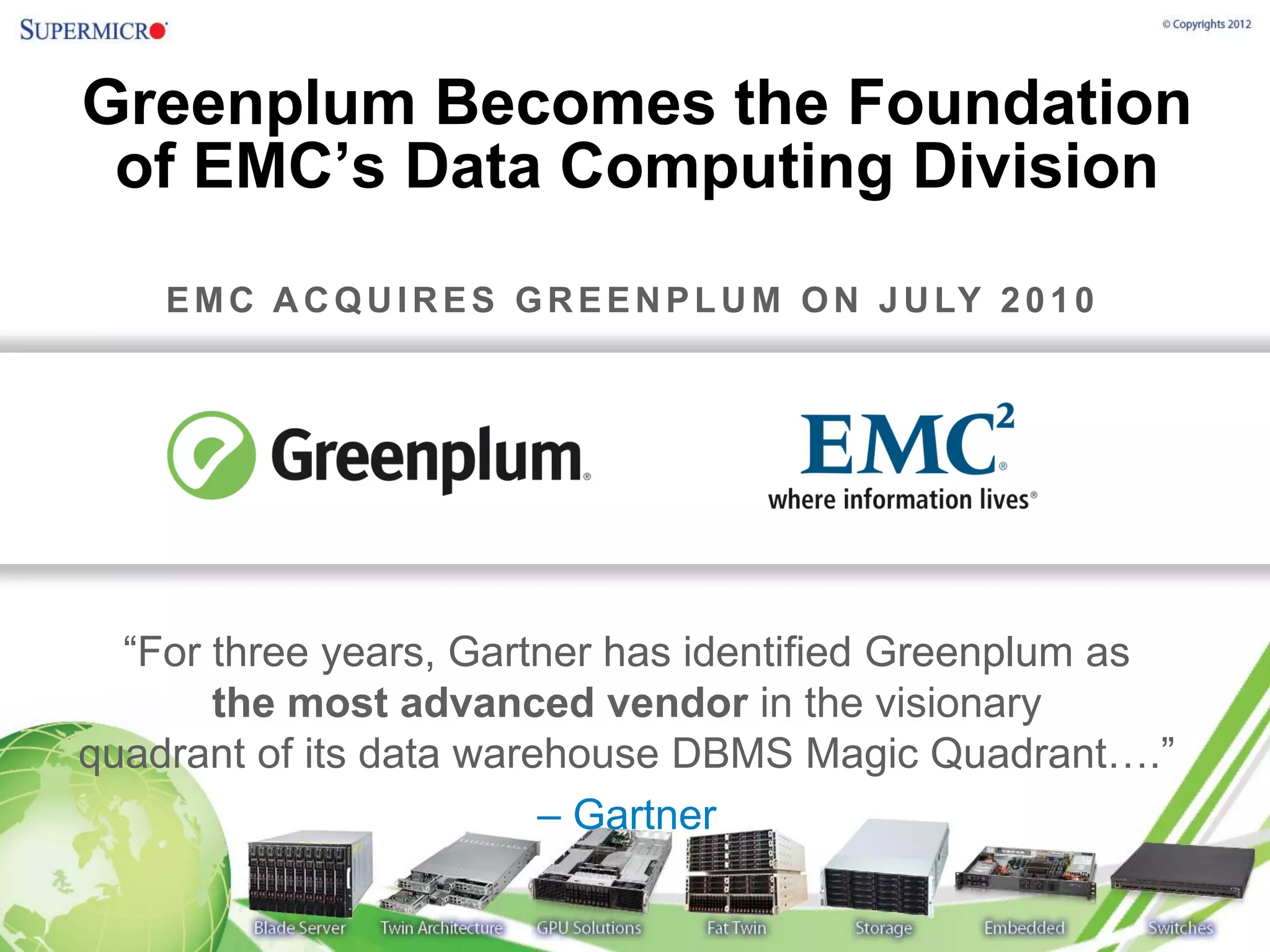 Greenplum Becomes the Foundation
 of EMC’s Data Computing Division
    E M C A C Q U I R E S G R E E N P L U M O N J U LY 2 0 1 0




  “For three years, Gartner has identified Greenplum as
       the most advanced vendor in the visionary
quadrant of its data warehouse DBMS Magic Quadrant….”
                         – Gartner
 