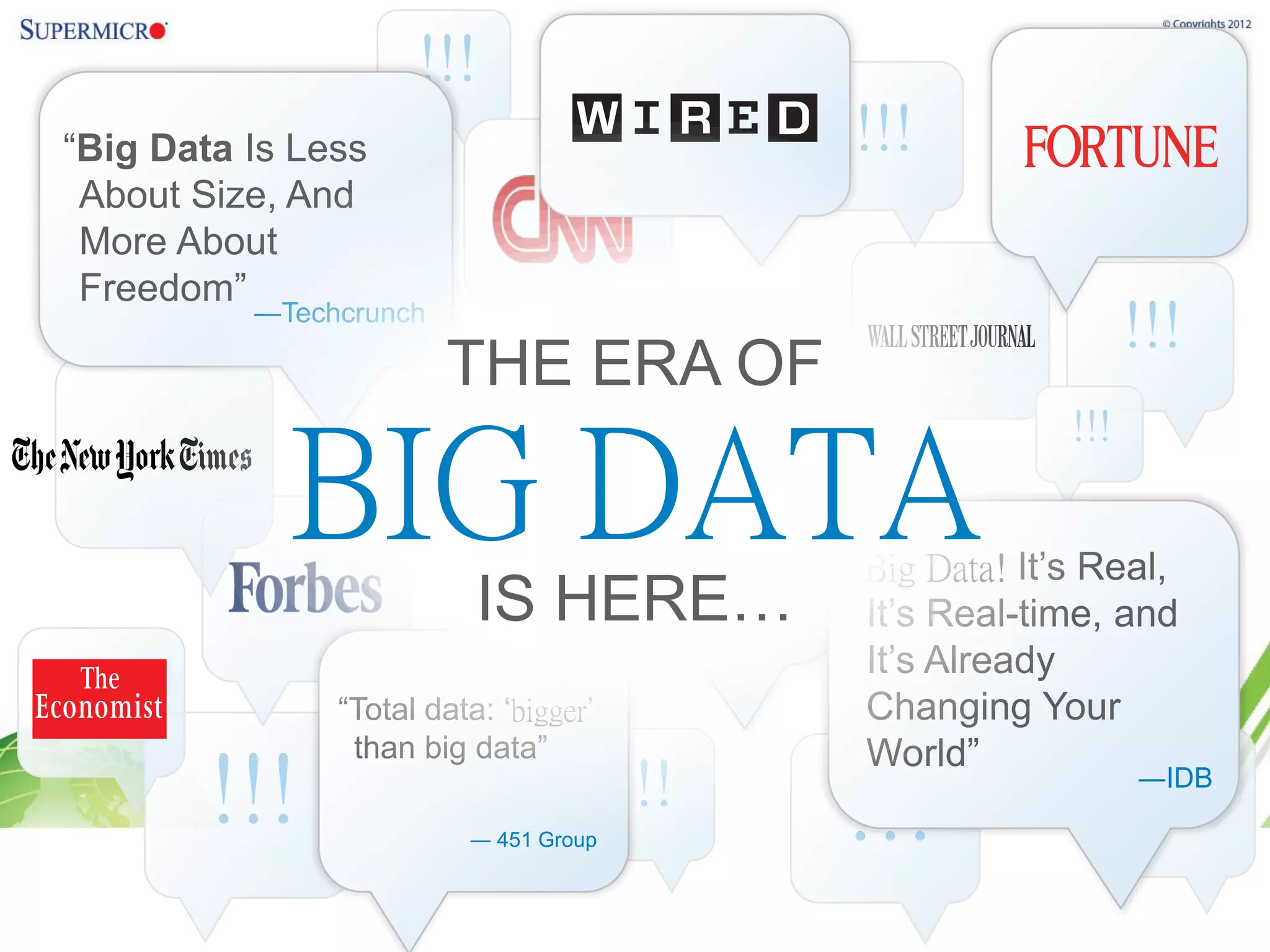 !!!
“Big Data Is Less                                        !!!
 About Size, And
 More About
 Freedom”
          ―Techcrunch
                                                                             !!!
                        THE ERA OF
                                                                       !!!

            BIG DATA
                            “Findings: „Big Data‟
                         !!! Is More Extreme
                             Than Volume”
                                                         “Big Data! It‟s Real,
                          IS HERE…           ― Gartner    It‟s Real-time, and
                                                          It‟s Already
               “Total data: „bigger‟                      Changing Your
                than big data”                            World”
        !!!              ― 451 Group
                                       !!!
                                                         !!!                 ―IDB
 