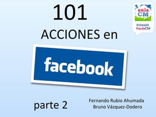 101                      #clase14


 ACCIONES en
                            @aulaCM




          Fernando Rubio Ahumada
parte 2     Bruno Vázquez-Dodero
 