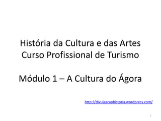 História da Cultura e das Artes
Curso Profissional de Turismo
Módulo 1 – A Cultura do Ágora
1
http://divulgacaohistoria.wordpress.com/
 
