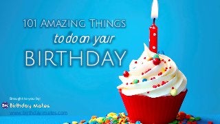 101 Amazing Things
to do on your
birthday
Brought to you by:
www.birthday-mates.com
 