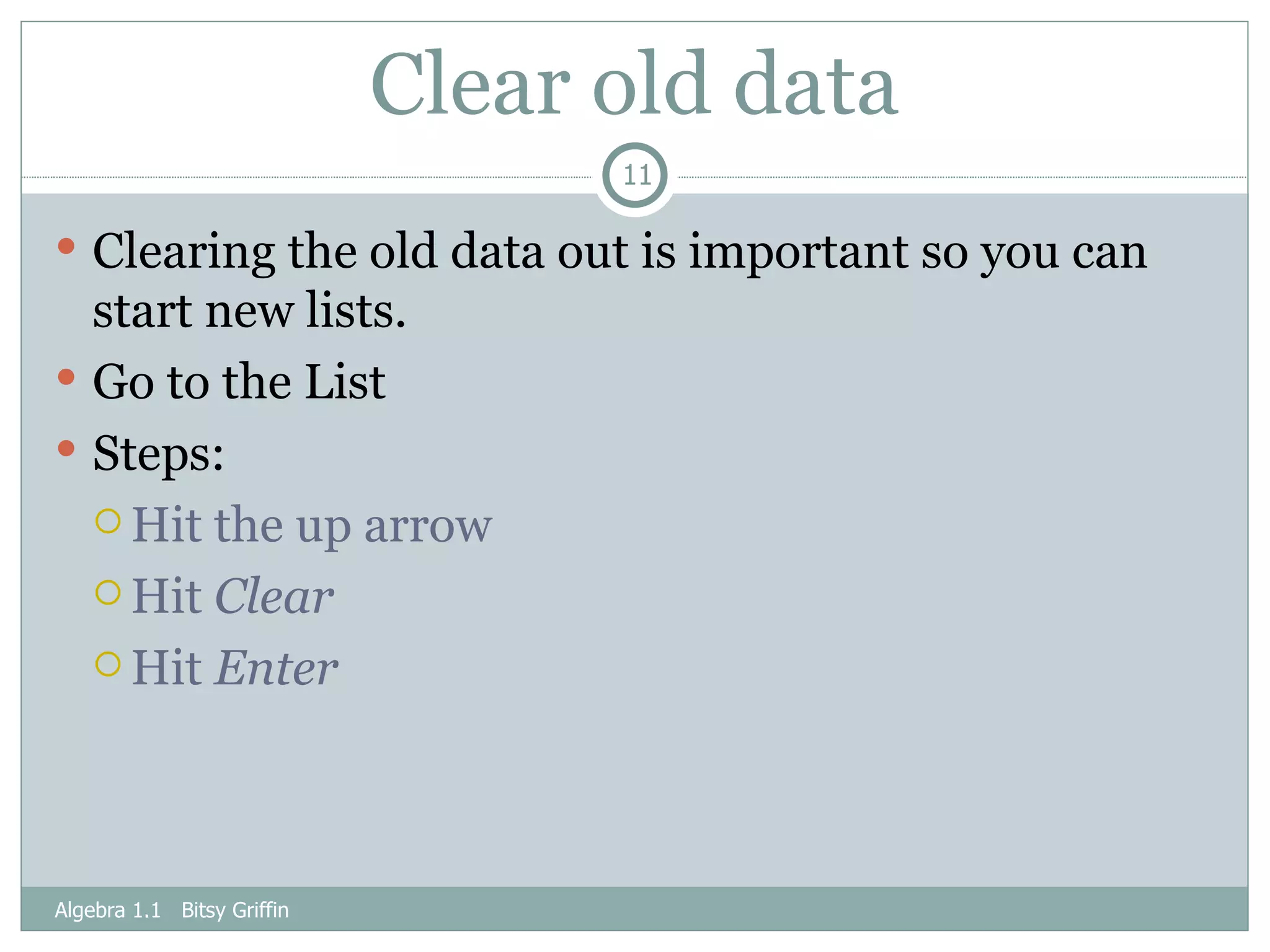 Clear old data Clearing the old data out is important so you can start new lists. Go to the List Steps: Hit the up arrow Hit  Clear Hit  Enter Algebra 1.1  Bitsy Griffin 
