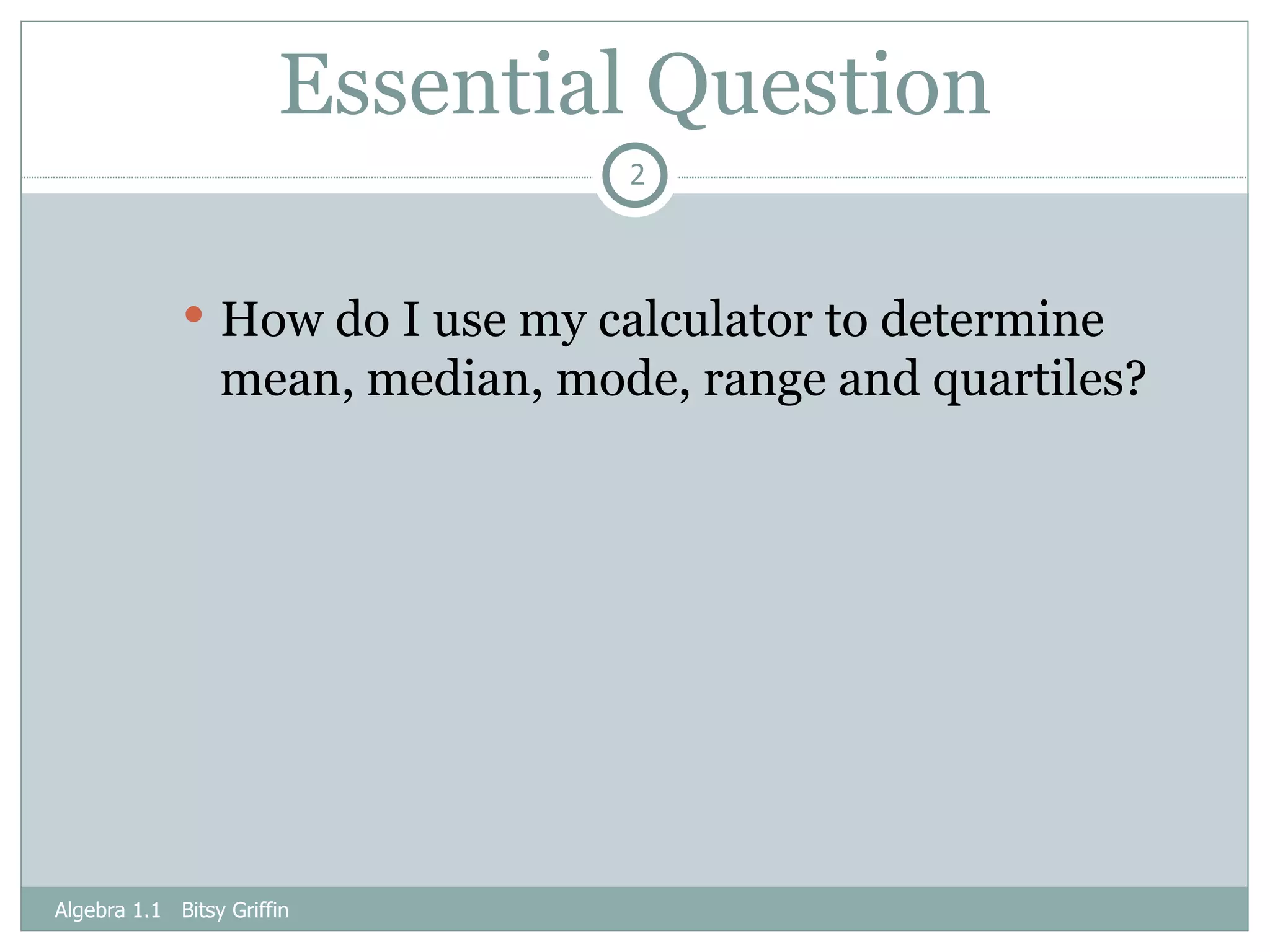 Essential Question How do I use my calculator to determine mean, median, mode, range and quartiles? Algebra 1.1  Bitsy Griffin 