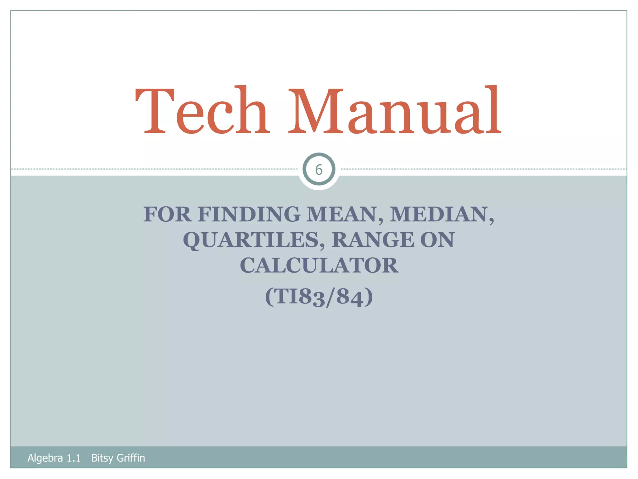 FOR FINDING MEAN, MEDIAN, QUARTILES, RANGE ON CALCULATOR (TI83/84) Tech Manual Algebra 1.1  Bitsy Griffin 