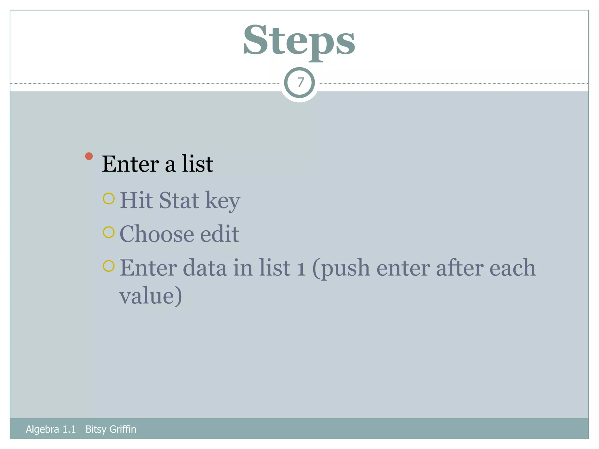 Steps Enter a list   Hit Stat key Choose edit Enter data in list 1 (push enter after each value) Algebra 1.1  Bitsy Griffin 
