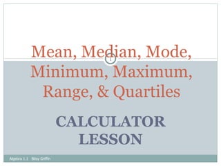 CALCULATOR LESSON Mean, Median, Mode, Minimum, Maximum, Range, & Quartiles Algebra 1.1  Bitsy Griffin 