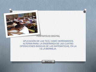 PORTAFOLIO DIGITAL
APLICACIÓN DE LAS TICS, COMO HERRAMIENTA
ALTERNA PARA LA ENSEÑANZA DE LAS CUATRO
OPERACIONES BÁSICAS DE LAS MATEMÁTICAS, EN LA
I.E.LA BERMEJA.
INICIO
 