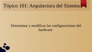 Tópico 101: Arquitectura del Sistema
Determinar y modificar las configuraciones del
hardware
 