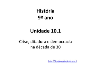 História
9º ano
Unidade 10.1
Crise, ditadura e democracia
na década de 30
http://divulgacaohistoria.com/
 