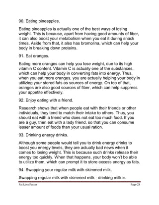 Fat Loss Factor Page 24
90. Eating pineapples.
Eating pineapples is actually one of the best ways of losing
weight. This i...