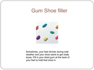 Gum Shoe filler
Sometimes, your feet shrinks during cold
weather and your shoe starts to get really
loose. Fill in your dried gum at the back of
your feet to hold that shoe in.
 