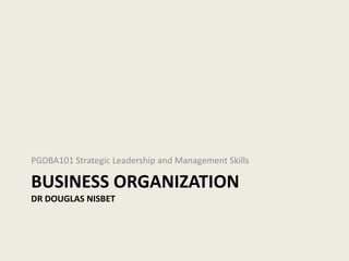 PGDBA101 Strategic Leadership and Management Skills

BUSINESS ORGANIZATION
DR DOUGLAS NISBET
 