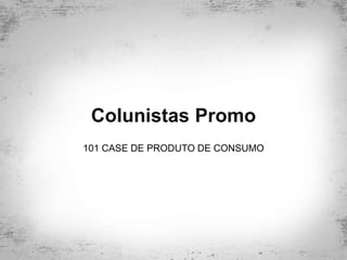 Colunistas Promo
101 CASE DE PRODUTO DE CONSUMO
 