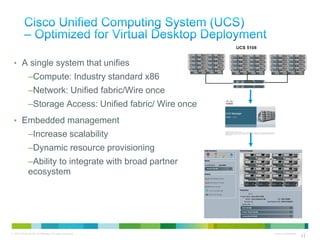 • A single system that unifies
              –Compute: Industry standard x86
              –Network: Unified fabric/Wire once
              –Storage Access: Unified fabric/ Wire once
 • Embedded management
              –Increase scalability
              –Dynamic resource provisioning
              –Ability to integrate with broad partner
              ecosystem




© 2010 Cisco and/or its affiliates. All rights reserved.   Cisco Confidential    11
                                                                                11
 