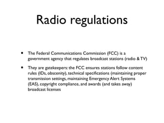 Radio regulations

•   The Federal Communications Commission (FCC) is a
    government agency that regulates broadcast sta...