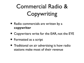 Commercial Radio &
       Copywriting
• Radio commercials are written by a
  copywriter
• Copywriters write for the EAR, n...