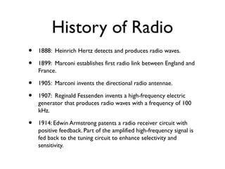 History of Radio
•   1888: Heinrich Hertz detects and produces radio waves.

•   1899: Marconi establishes first radio lin...