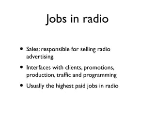 Jobs in radio

• Sales: responsible for selling radio
  advertising.
• Interfaces with clients, promotions,
  production, ...