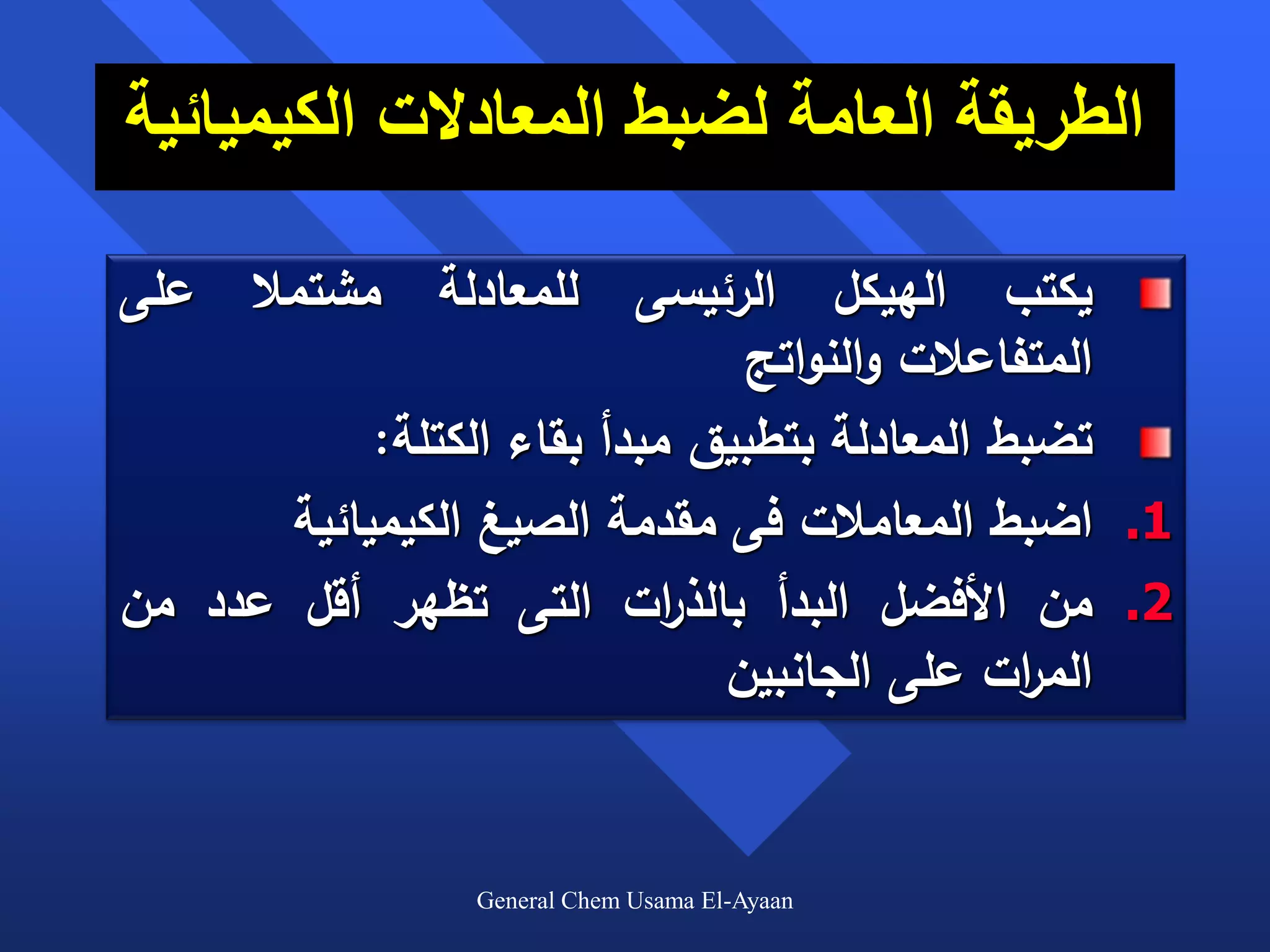 ‫الطريقة العامة لضبط المعادالت الكيميائية‬

‫على‬   ‫مشتمال‬   ‫للمعادلة‬    ‫يكتب الهيكل الرئيسى‬
                                 ‫المتفاعالت والنواتج‬
            ‫تضبط المعادلة بتطبيق مبدأ بقاء الكتلة:‬
       ‫1. اضبط المعامالت فى مقدمة الصيغ الكيميائية‬
‫2. من األفضل البدأ بالذ ات التى تظهر أقل عدد من‬
                             ‫ر‬
                               ‫الم ات على الجانبين‬
                                               ‫ر‬


                 ‫‪General Chem Usama El-Ayaan‬‬
 