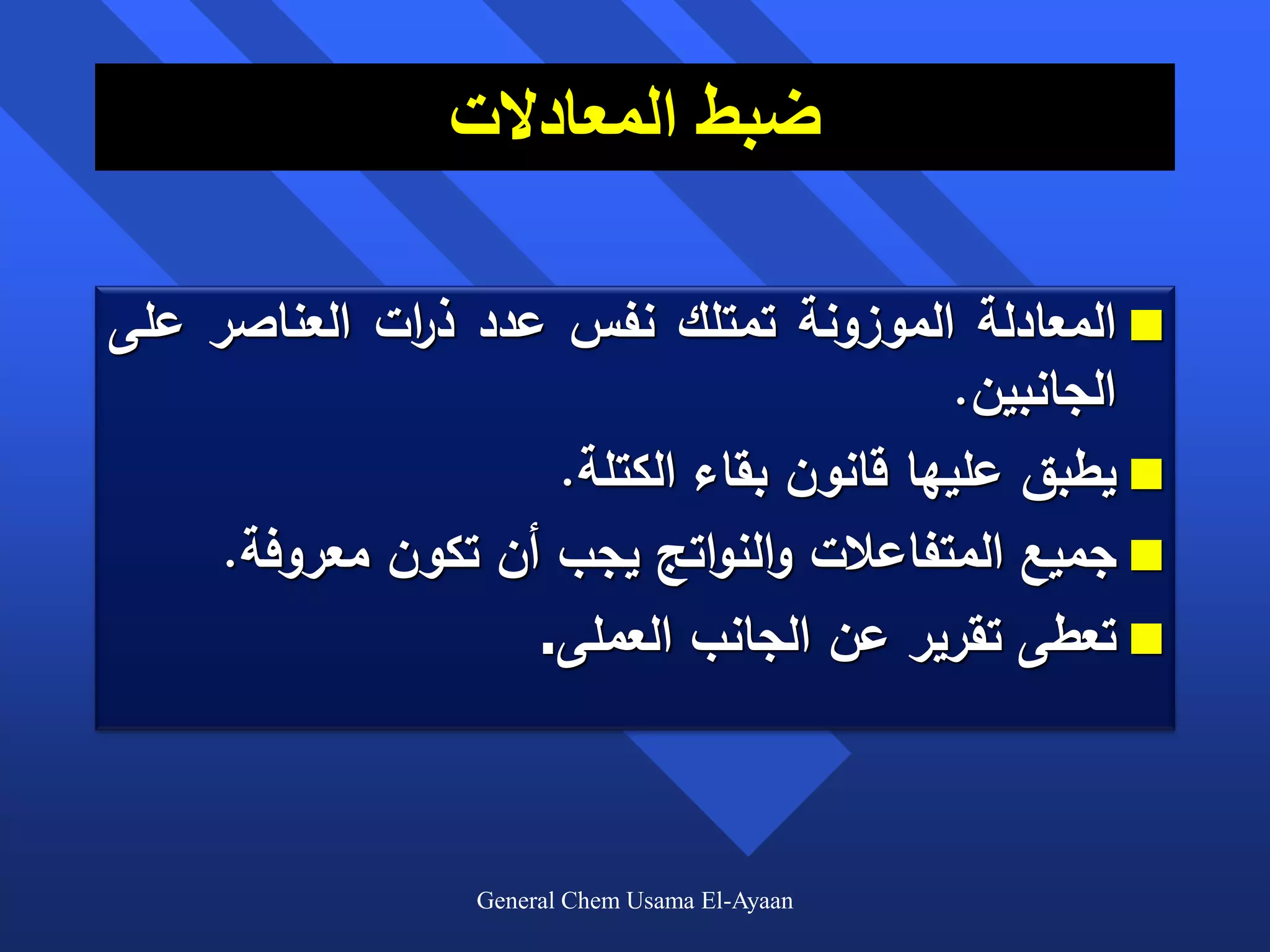‫ضبط المعادالت‬

‫‪ ‬المعادلة الموزونة تمتلك نفس عدد ذ ات العناصر على‬
              ‫ر‬
                                           ‫الجانبين.‬
                     ‫‪ ‬يطبق عليها قانون بقاء الكتلة.‬
     ‫‪ ‬جميع المتفاعالت والنواتج يجب أن تكون معروفة.‬
                    ‫‪ ‬تعطى تقرير عن الجانب العملى.‬



                  ‫‪General Chem Usama El-Ayaan‬‬
 