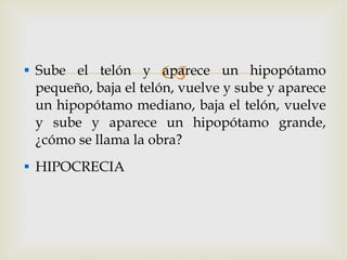Sube el telón y aparece un hipopótamo pequeño, baja el telón, vuelve y sube y aparece un hipopótamo mediano, baja el telón, vuelve y sube y aparece un hipopótamo grande, ¿cómo se llama la obra? HIPOCRECIA  