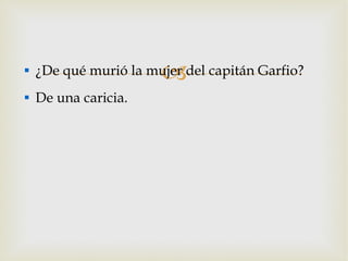 ¿De qué murió la mujer del capitán Garfio? De una caricia. 