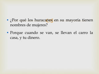 ¿Por qué los huracanes en su mayoría tienen nombres de mujeres? Porque cuando se van, se llevan el carro la casa, y tu dinero. 