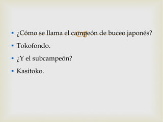 ¿Cómo se llama el campeón de buceo japonés? Tokofondo. ¿Y el subcampeón? Kasitoko. 