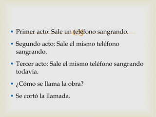 Primer acto: Sale un teléfono sangrando. Segundo acto: Sale el mismo teléfono sangrando. Tercer acto: Sale el mismo teléfono sangrando todavía. ¿Cómo se llama la obra? Se cortó la llamada. 