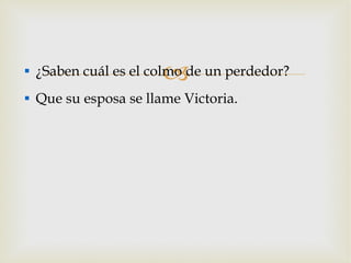 ¿Saben cuál es el colmo de un perdedor? Que su esposa se llame Victoria. 