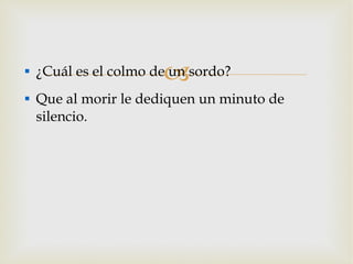 ¿Cuál es el colmo de un sordo? Que al morir le dediquen un minuto de silencio. 