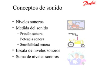 Conceptos de sonido

• Niveles sonoros
• Medida del sonido
  – Presión sonora
  – Potencia sonora
  – Sensibilidad sonora
• Escala de niveles sonoros
• Suma de niveles sonoros
 