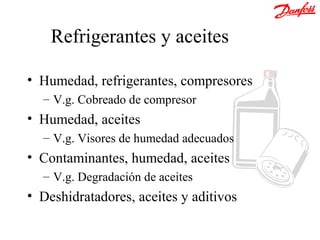 Refrigerantes y aceites

• Humedad, refrigerantes, compresores
  – V.g. Cobreado de compresor
• Humedad, aceites
  – V.g. Visores de humedad adecuados
• Contaminantes, humedad, aceites
  – V.g. Degradación de aceites
• Deshidratadores, aceites y aditivos
 