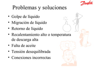 Problemas y soluciones
• Golpe de líquido
• Migración de líquido
• Retorno de líquido
• Recalentamiento alto o temperatura
  de descarga alta
• Falta de aceite
• Tensión desequilibrada
• Conexiones incorrectas
 