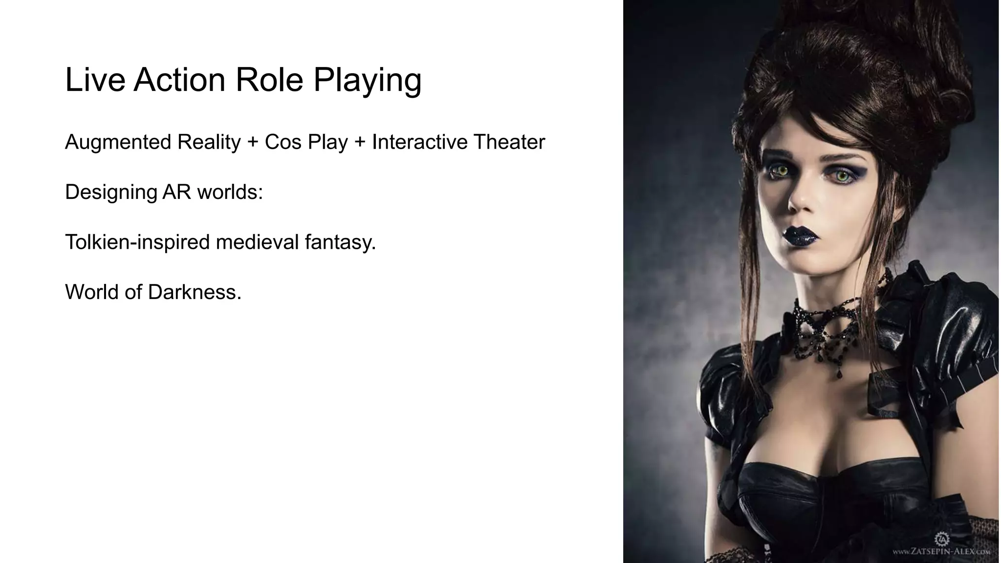 Live Action Role Playing
Augmented Reality + Cos Play + Interactive Theater
Designing AR worlds:
Tolkien-inspired medieval fantasy.
World of Darkness.
 