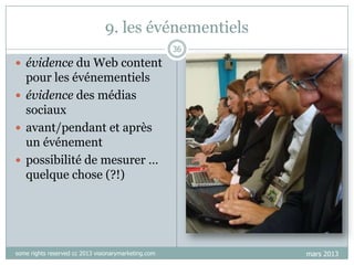9. les événementiels
36

 évidence du Web content

pour les événementiels
 évidence des médias
sociaux
 avant/pendant et après
un événement
 possibilité de mesurer …
quelque chose (?!)

some rights reserved cc 2013 visionarymarketing.com

mars 2013

 