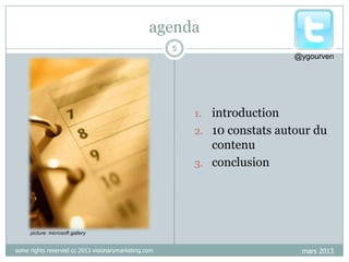 agenda
5
@ygourven

1. introduction

2. 10 constats autour du

contenu
3. conclusion

picture: microsoft gallery

some rights reserved cc 2013 visionarymarketing.com

mars 2013

 