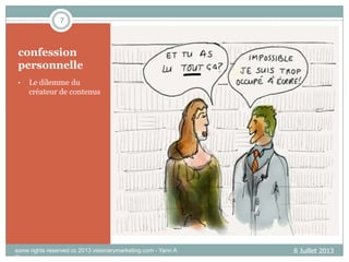 7

confession
personnelle
•

Le dilemme du
créateur de contenus

some rights reserved cc 2013 visionarymarketing.com - Yann A
Gourvennec

8 Juillet 2013

 
