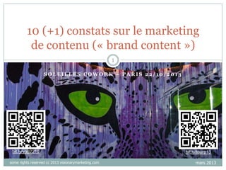 10 (+1) constats sur le marketing
de contenu (« brand content »)
1
SOLEILLES COWORK – PARIS 22/10/2013

bit.ly/yag2210
some rights reserved cc 2013 visionarymarketing.com

bit.ly/tourp13
mars 2013

 