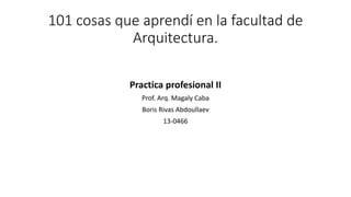 101 cosas que aprendí en la facultad de
Arquitectura.
Practica profesional II
Prof. Arq. Magaly Caba
Boris Rivas Abdoullaev
13-0466
 