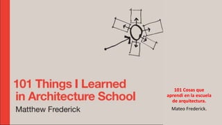 101 Cosas que
aprendi en la
escuela de
arquitectura.
Mateo Frederick.
101 Cosas que
aprendi en la escuela
de arquitectura.
Mateo Frederick.
 
