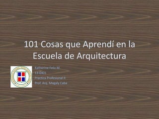101 Cosas que Aprendí en la
Escuela de Arquitectura
Katherine Feliz M.
13-0401
Practica Profesional II
Prof. Arq. Magaly Caba
 