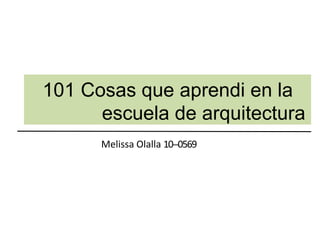 101 Cosas que aprendi en la
escuela de arquitectura
Melissa Olalla 10-‐0569
 
